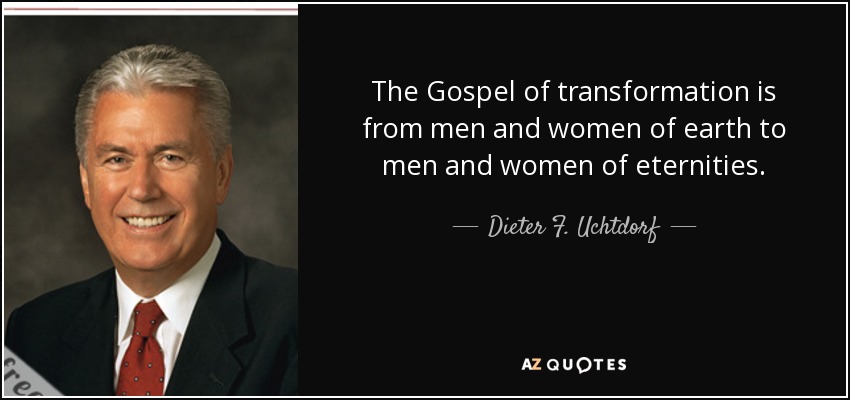 The Gospel of transformation is from men and women of earth to men and women of eternities. - Dieter F. Uchtdorf