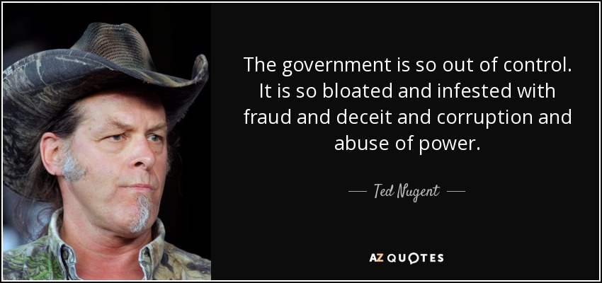 The government is so out of control. It is so bloated and infested with fraud and deceit and corruption and abuse of power. - Ted Nugent