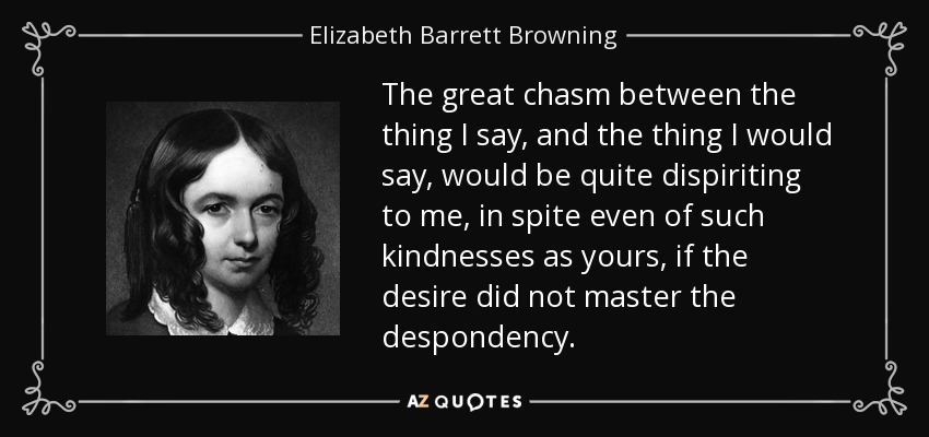 El gran abismo que hay entre lo que digo y lo que quisiera decir me desalentaría bastante, a pesar incluso de gentilezas como la suya, si el deseo no dominara el desaliento. - Elizabeth Barrett Browning