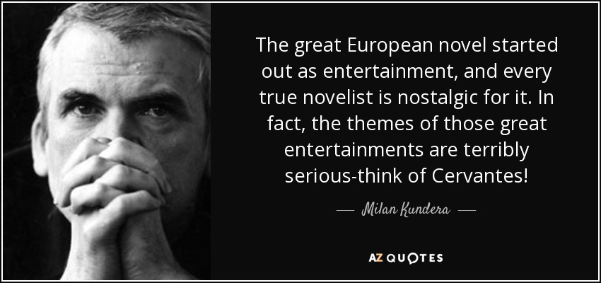 The great European novel started out as entertainment, and every true novelist is nostalgic for it. In fact, the themes of those great entertainments are terribly serious-think of Cervantes! - Milan Kundera