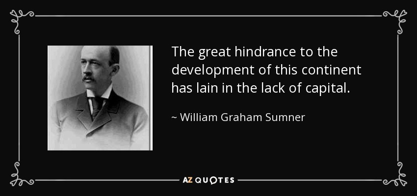 The great hindrance to the development of this continent has lain in the lack of capital. - William Graham Sumner