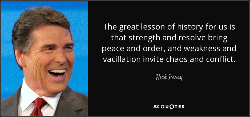 The great lesson of history for us is that strength and resolve bring peace and order, and weakness and vacillation invite chaos and conflict. - Rick Perry