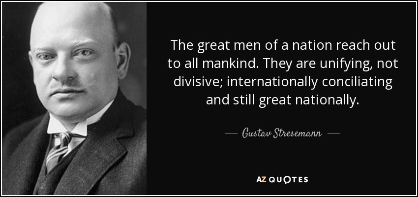 The great men of a nation reach out to all mankind. They are unifying, not divisive; internationally conciliating and still great nationally. - Gustav Stresemann