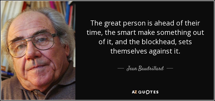 The great person is ahead of their time, the smart make something out of it, and the blockhead, sets themselves against it. - Jean Baudrillard