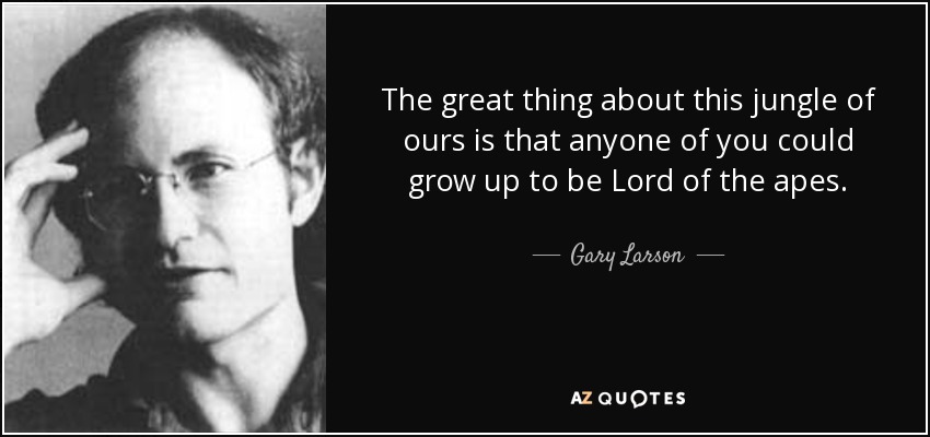 The great thing about this jungle of ours is that anyone of you could grow up to be Lord of the apes. - Gary Larson