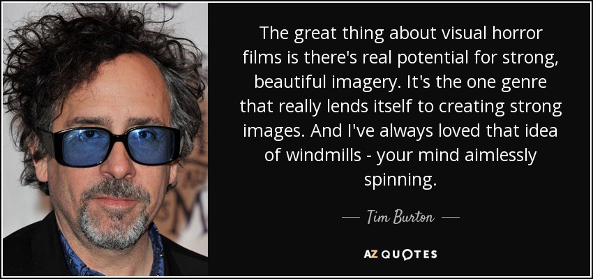 The great thing about visual horror films is there's real potential for strong, beautiful imagery. It's the one genre that really lends itself to creating strong images. And I've always loved that idea of windmills - your mind aimlessly spinning. - Tim Burton