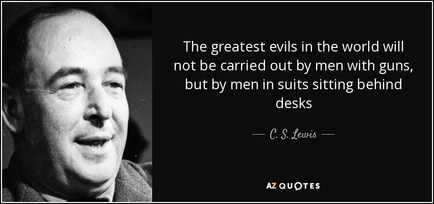 The greatest evils in the world will not be carried out by men with guns, but by men in suits sitting behind desks - C. S. Lewis