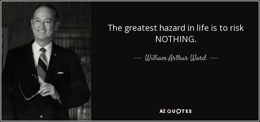 The greatest hazard in life is to risk NOTHING. - William Arthur Ward