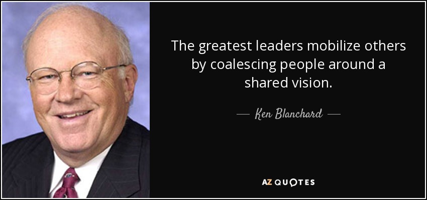 The greatest leaders mobilize others by coalescing people around a shared vision. - Ken Blanchard