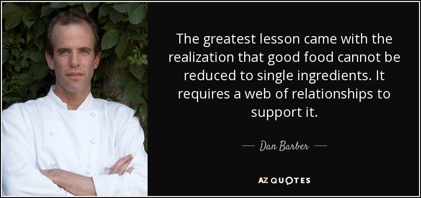 The greatest lesson came with the realization that good food cannot be reduced to single ingredients. It requires a web of relationships to support it. - Dan Barber