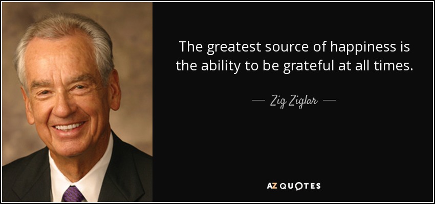 La mayor fuente de felicidad es la capacidad de ser agradecido en todo momento. - Zig Ziglar