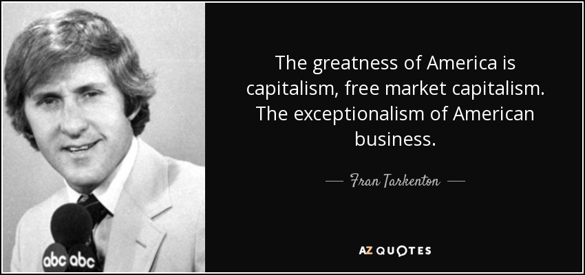 The greatness of America is capitalism, free market capitalism. The exceptionalism of American business. - Fran Tarkenton