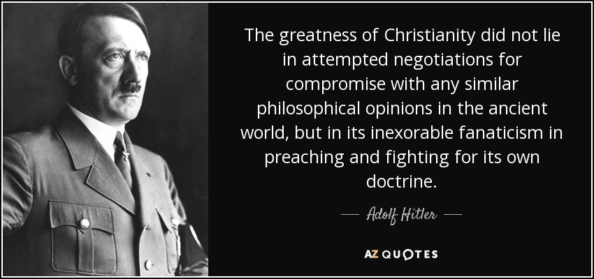 The greatness of Christianity did not lie in attempted negotiations for compromise with any similar philosophical opinions in the ancient world, but in its inexorable fanaticism in preaching and fighting for its own doctrine. - Adolf Hitler