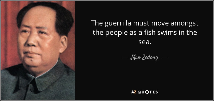 The guerrilla must move amongst the people as a fish swims in the sea. - Mao Zedong