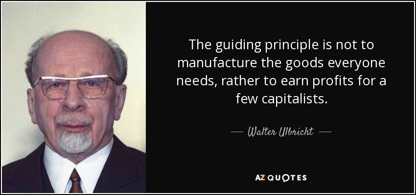 The guiding principle is not to manufacture the goods everyone needs, rather to earn profits for a few capitalists. - Walter Ulbricht
