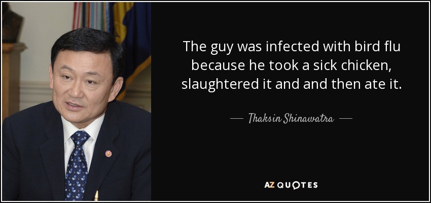 The guy was infected with bird flu because he took a sick chicken, slaughtered it and and then ate it. - Thaksin Shinawatra