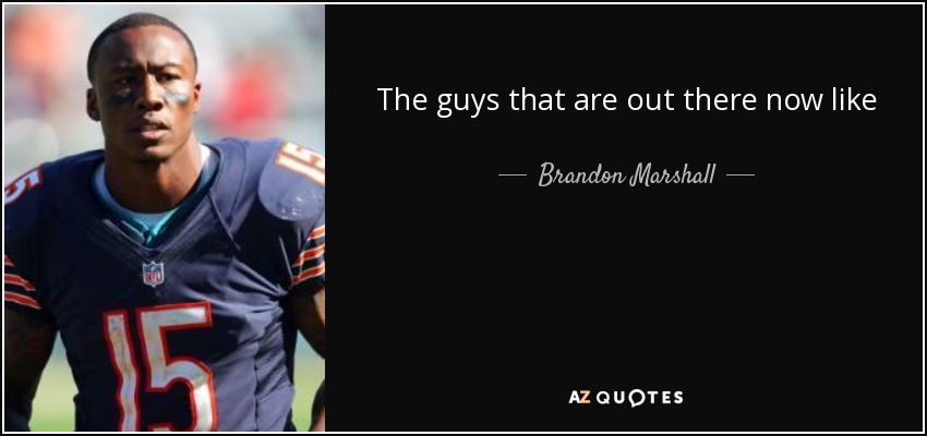 The guys that are out there now like Calvin Johnson and Larry Fitzgerald they're making $16 million, $15 million a year, and I'm not looking for anything like that. A lot of that money goes to the quarterback position and rightfully so. - Brandon Marshall