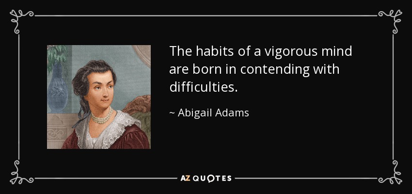 The habits of a vigorous mind are born in contending with difficulties. - Abigail Adams