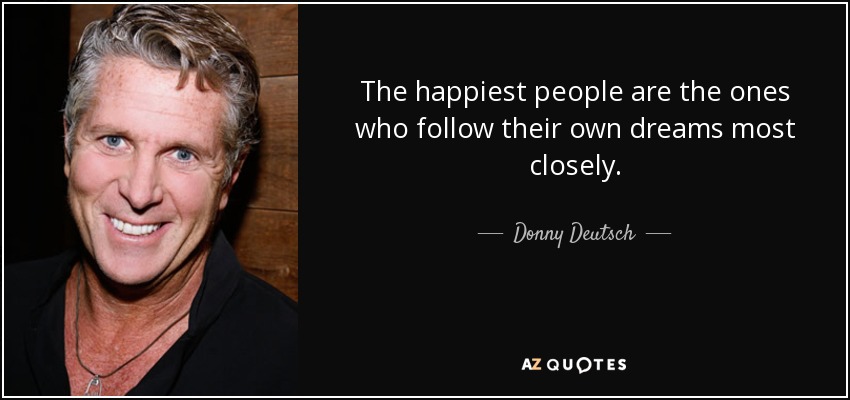 The happiest people are the ones who follow their own dreams most closely. - Donny Deutsch