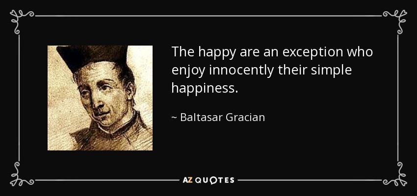 The happy are an exception who enjoy innocently their simple happiness. - Baltasar Gracian