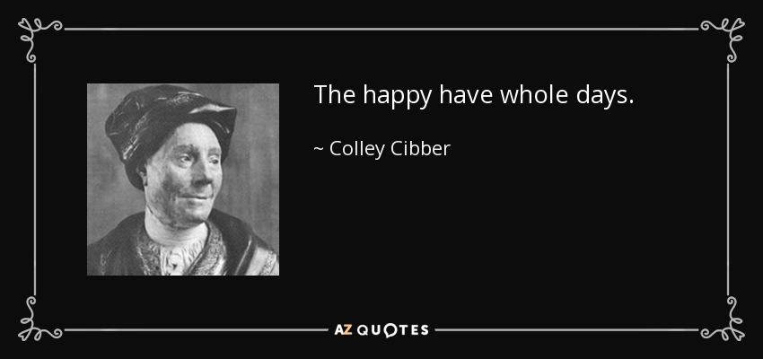 The happy have whole days. - Colley Cibber