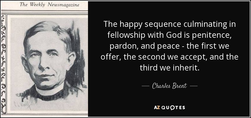 La feliz secuencia que culmina en la comunión con Dios es la penitencia, el perdón y la paz: la primera la ofrecemos, la segunda la aceptamos y la tercera la heredamos. - Charles Brent