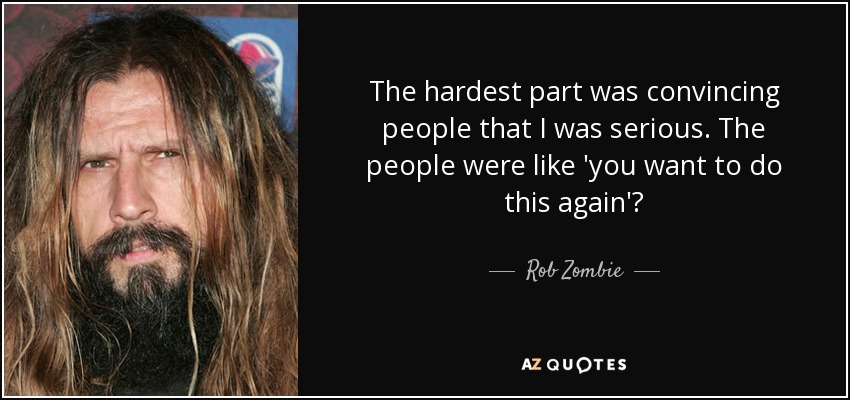 The hardest part was convincing people that I was serious. The people were like 'you want to do this again'? - Rob Zombie