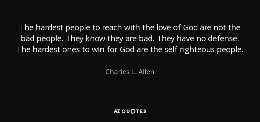 The hardest people to reach with the love of God are not the bad people. They know they are bad. They have no defense. The hardest ones to win for God are the self-righteous people. - Charles L. Allen