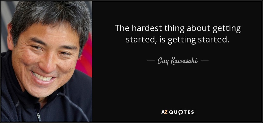 The hardest thing about getting started, is getting started. - Guy Kawasaki