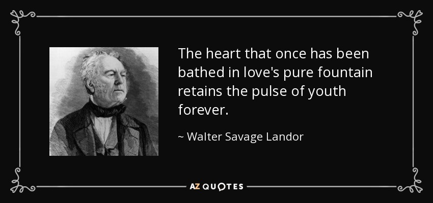 The heart that once has been bathed in love's pure fountain retains the pulse of youth forever. - Walter Savage Landor