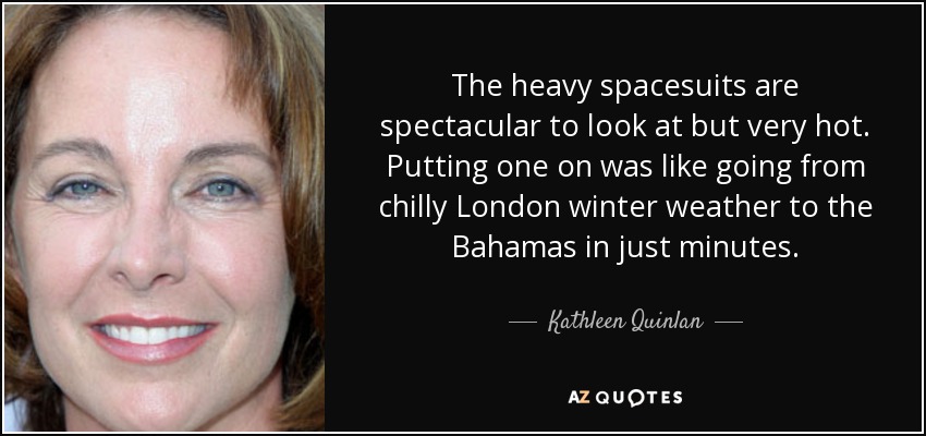 The heavy spacesuits are spectacular to look at but very hot. Putting one on was like going from chilly London winter weather to the Bahamas in just minutes. - Kathleen Quinlan