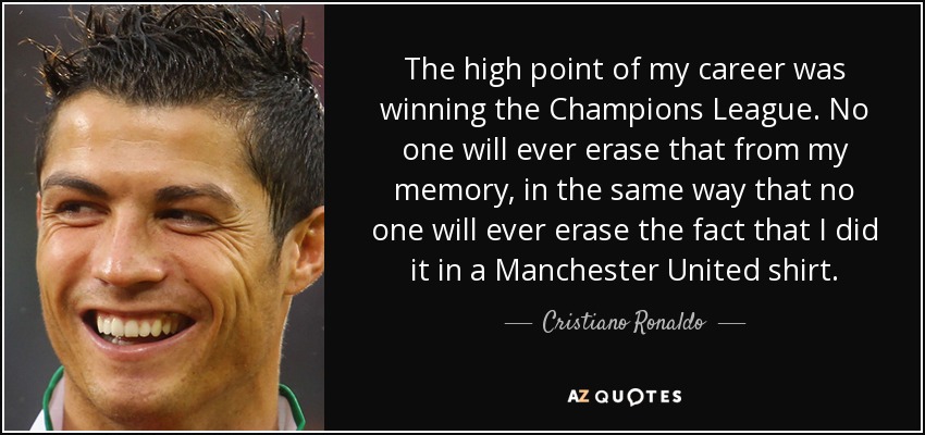 The high point of my career was winning the Champions League. No one will ever erase that from my memory, in the same way that no one will ever erase the fact that I did it in a Manchester United shirt. - Cristiano Ronaldo