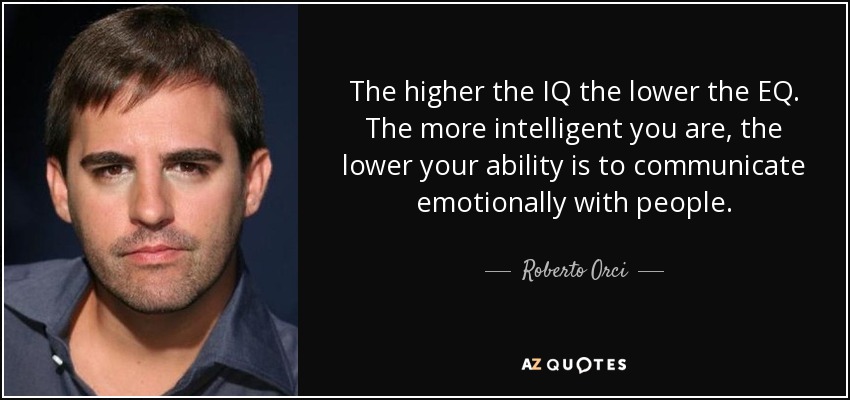 The higher the IQ the lower the EQ. The more intelligent you are, the lower your ability is to communicate emotionally with people. - Roberto Orci