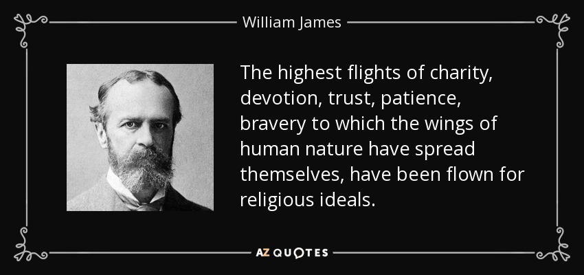 The highest flights of charity, devotion, trust, patience, bravery to which the wings of human nature have spread themselves, have been flown for religious ideals. - William James