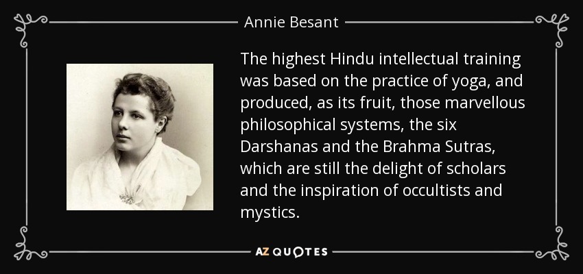 The highest Hindu intellectual training was based on the practice of yoga, and produced, as its fruit, those marvellous philosophical systems, the six Darshanas and the Brahma Sutras, which are still the delight of scholars and the inspiration of occultists and mystics. - Annie Besant