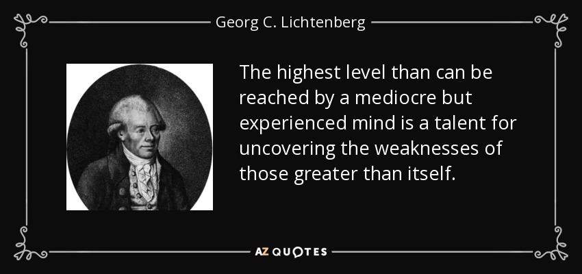 The highest level than can be reached by a mediocre but experienced mind is a talent for uncovering the weaknesses of those greater than itself. - Georg C. Lichtenberg