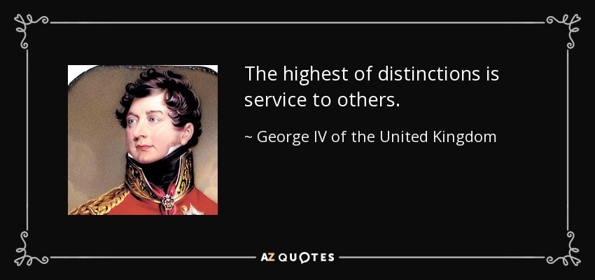 The highest of distinctions is service to others. - George IV of the United Kingdom