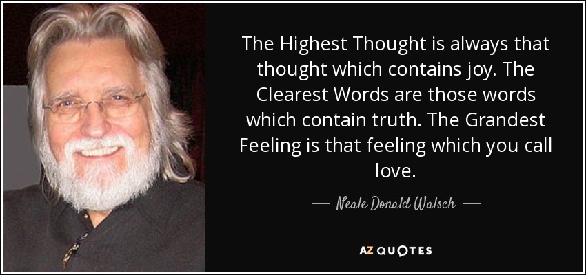 The Highest Thought is always that thought which contains joy. The Clearest Words are those words which contain truth. The Grandest Feeling is that feeling which you call love. - Neale Donald Walsch