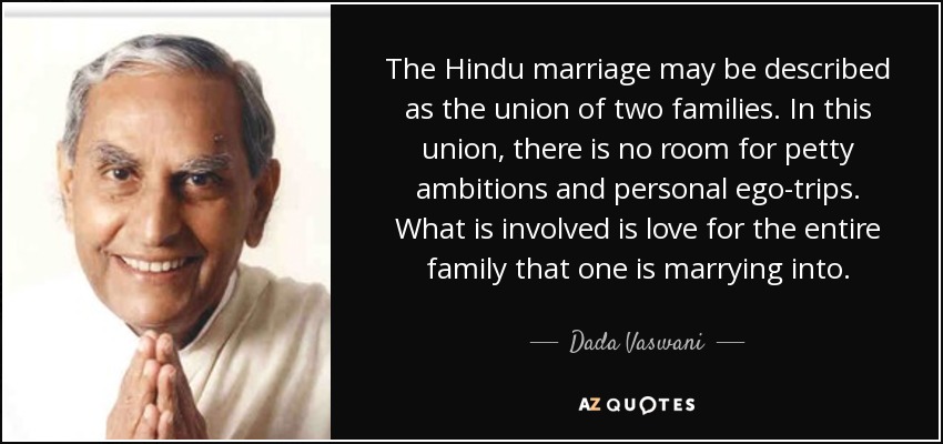 The Hindu marriage may be described as the union of two families. In this union, there is no room for petty ambitions and personal ego-trips. What is involved is love for the entire family that one is marrying into. - Dada Vaswani