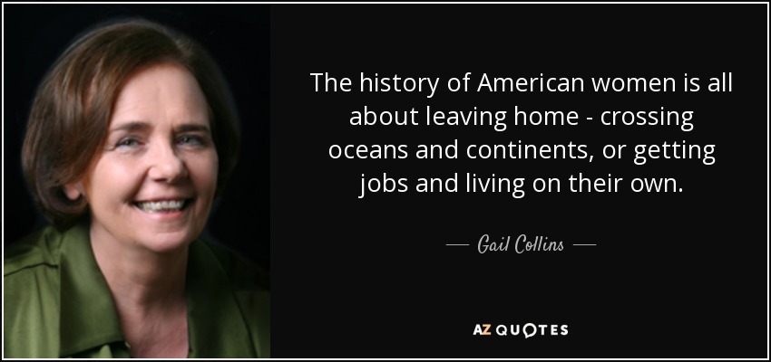 La historia de las mujeres estadounidenses gira en torno a la huida del hogar, cruzando océanos y continentes, o consiguiendo trabajo y viviendo por su cuenta. - Gail Collins