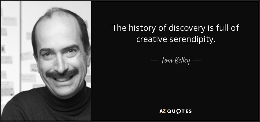The history of discovery is full of creative serendipity. - Tom Kelley