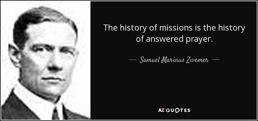 The history of missions is the history of answered prayer. - Samuel Marinus Zwemer