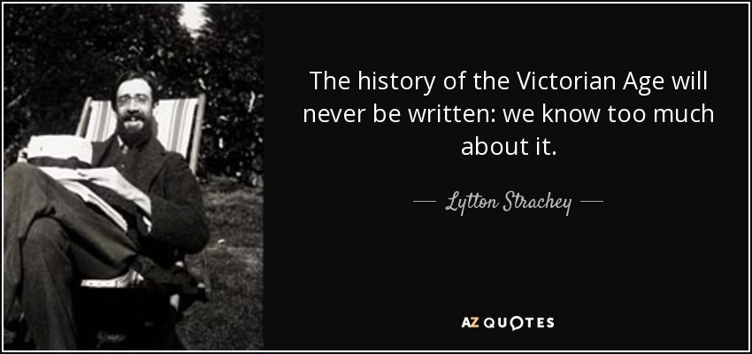 The history of the Victorian Age will never be written: we know too much about it. - Lytton Strachey