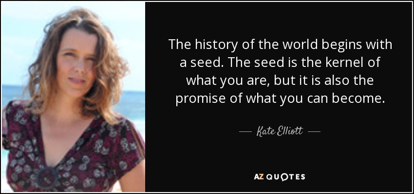 La historia del mundo comienza con una semilla. La semilla es el núcleo de lo que eres, pero también es la promesa de lo que puedes llegar a ser. - Kate Elliott