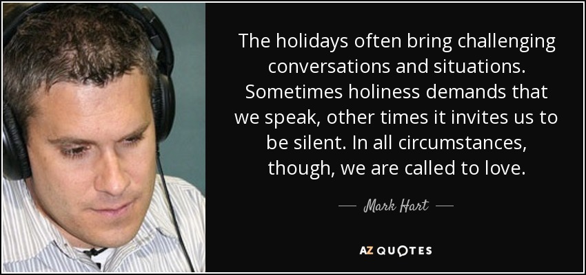 Las fiestas suelen traer consigo conversaciones y situaciones desafiantes. A veces la santidad exige que hablemos, otras veces nos invita a callar. En todas las circunstancias, sin embargo, estamos llamados a amar. - Mark Hart