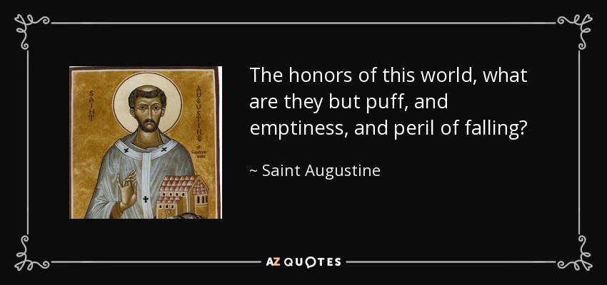 The honors of this world, what are they but puff, and emptiness, and peril of falling? - Saint Augustine