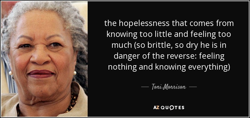 the hopelessness that comes from knowing too little and feeling too much (so brittle, so dry he is in danger of the reverse: feeling nothing and knowing everything) - Toni Morrison
