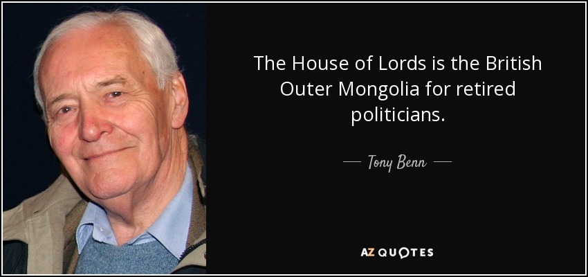 The House of Lords is the British Outer Mongolia for retired politicians. - Tony Benn