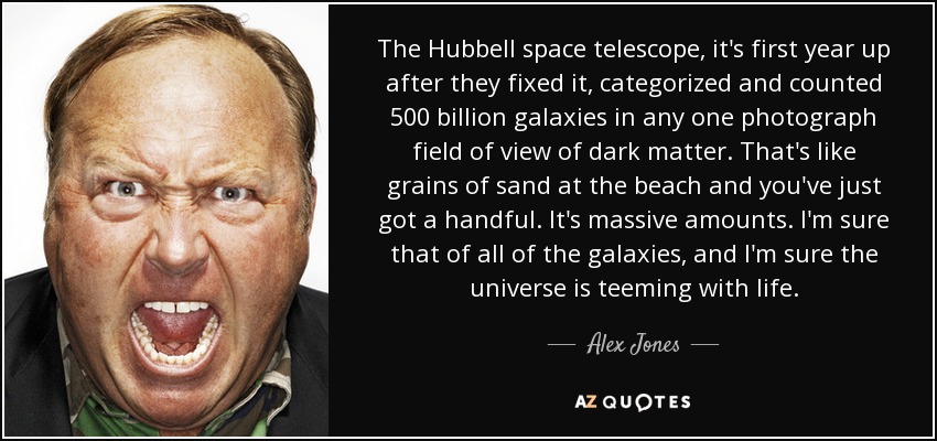 The Hubbell space telescope, it's first year up after they fixed it, categorized and counted 500 billion galaxies in any one photograph field of view of dark matter. That's like grains of sand at the beach and you've just got a handful. It's massive amounts. I'm sure that of all of the galaxies, and I'm sure the universe is teeming with life. - Alex Jones