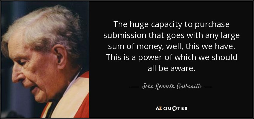 La enorme capacidad de comprar sumisión que acompaña a cualquier gran suma de dinero, bueno, esto lo tenemos. Es un poder del que todos deberíamos ser conscientes. - John Kenneth Galbraith